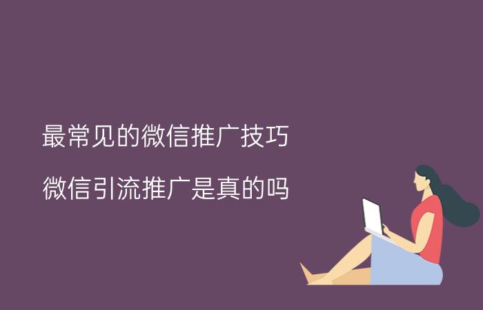 最常见的微信推广技巧 微信引流推广是真的吗？